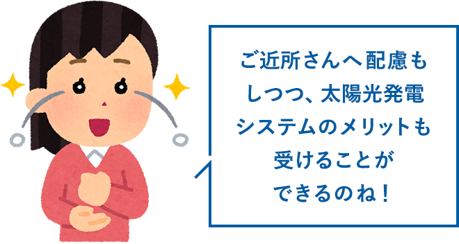 ご近所さんへ配慮もしつつ、太陽光発電システムのメリットも受けることができるのね！