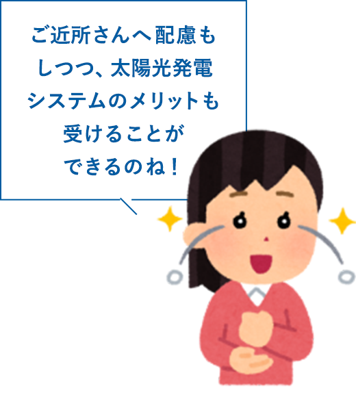 ご近所さんへ配慮もしつつ、太陽光発電システムのメリットも受けることができるのね！